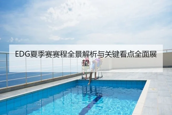 EDG夏季赛赛程全景解析与关键看点全面展望