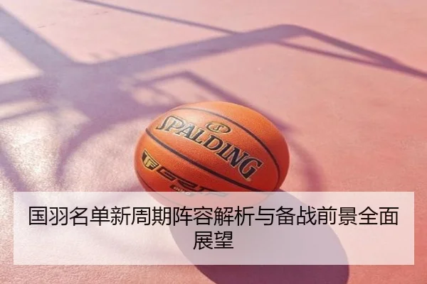 国羽名单新周期阵容解析与备战前景全面展望