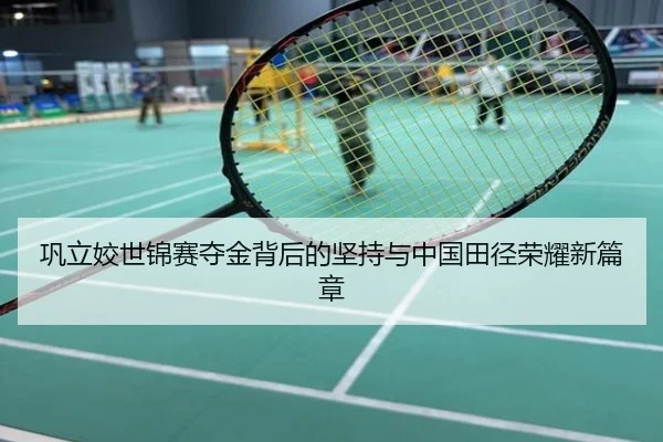 巩立姣世锦赛夺金背后的坚持与中国田径荣耀新篇章