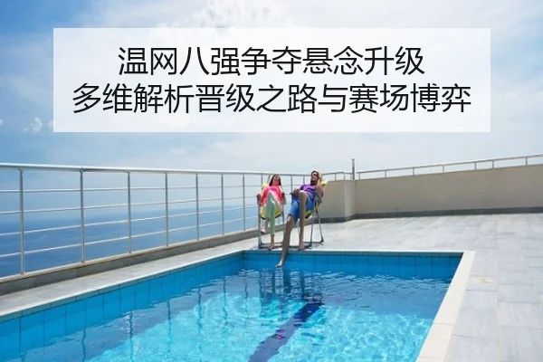 温网八强争夺悬念升级 多维解析晋级之路与赛场博弈