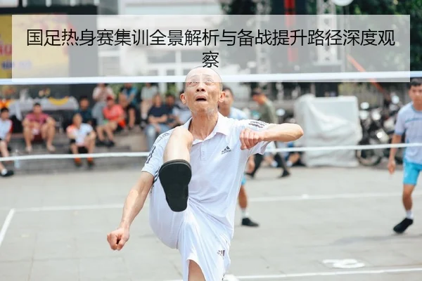 国足热身赛集训全景解析与备战提升路径深度观察