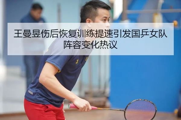 王曼昱伤后恢复训练提速引发国乒女队阵容变化热议