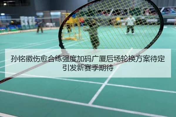 孙铭徽伤愈合练强度加码广厦后场轮换方案待定引发新赛季期待