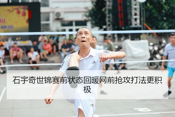 石宇奇世锦赛前状态回暖网前抢攻打法更积极