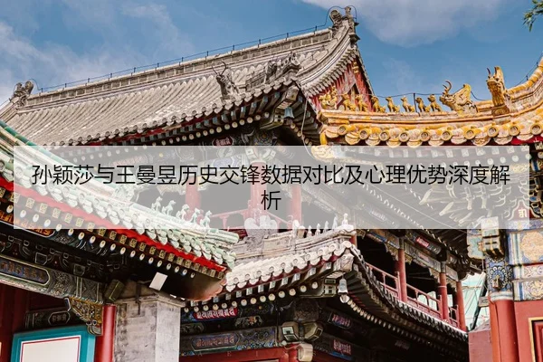 孙颖莎与王曼昱历史交锋数据对比及心理优势深度解析
