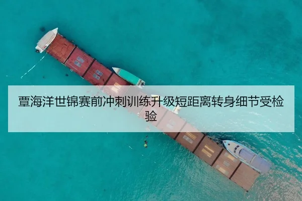 覃海洋世锦赛前冲刺训练升级短距离转身细节受检验