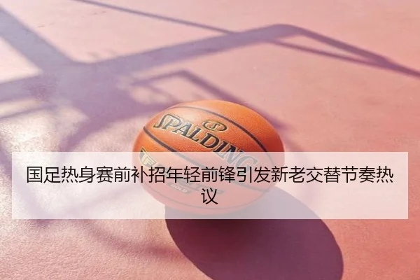 国足热身赛前补招年轻前锋引发新老交替节奏热议