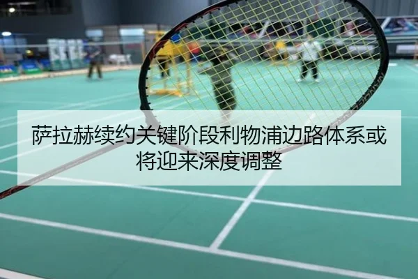 萨拉赫续约关键阶段利物浦边路体系或将迎来深度调整