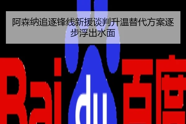 阿森纳追逐锋线新援谈判升温替代方案逐步浮出水面