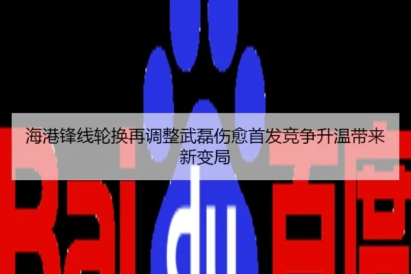 海港锋线轮换再调整武磊伤愈首发竞争升温带来新变局