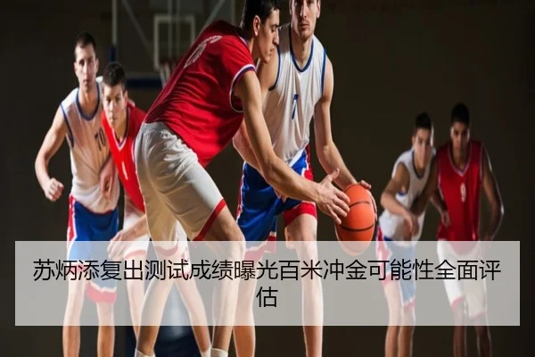 苏炳添复出测试成绩曝光百米冲金可能性全面评估